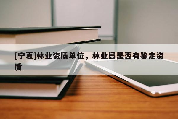 [寧夏]林業(yè)資質(zhì)單位，林業(yè)局是否有鑒定資質(zhì)