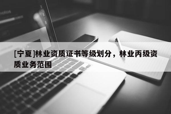 [寧夏]林業(yè)資質(zhì)證書等級劃分，林業(yè)丙級資質(zhì)業(yè)務(wù)范圍