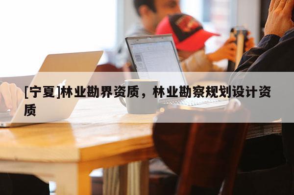 [寧夏]林業(yè)勘界資質(zhì)，林業(yè)勘察規(guī)劃設(shè)計(jì)資質(zhì)