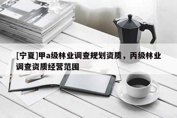 [寧夏]甲a級林業(yè)調(diào)查規(guī)劃資質(zhì)，丙級林業(yè)調(diào)查資質(zhì)經(jīng)營范圍