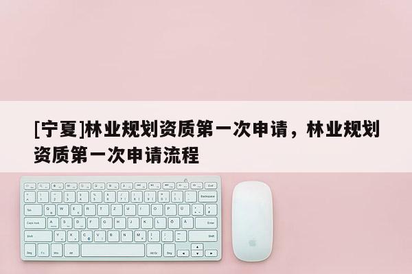[寧夏]林業(yè)規(guī)劃資質(zhì)第一次申請(qǐng)，林業(yè)規(guī)劃資質(zhì)第一次申請(qǐng)流程