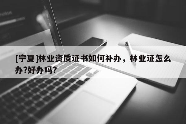 [寧夏]林業(yè)資質證書如何補辦，林業(yè)證怎么辦?好辦嗎?