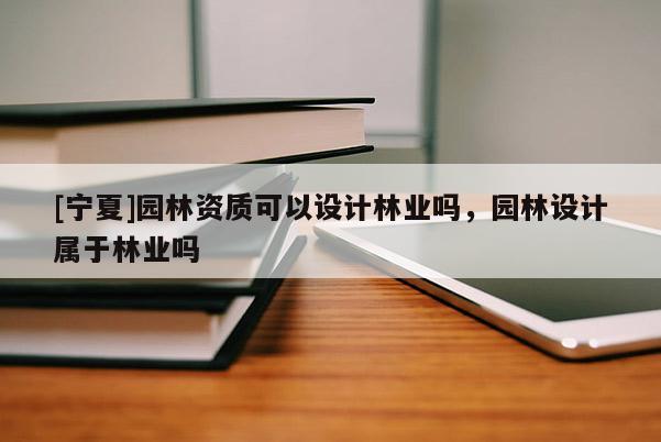 [寧夏]園林資質(zhì)可以設計林業(yè)嗎，園林設計屬于林業(yè)嗎