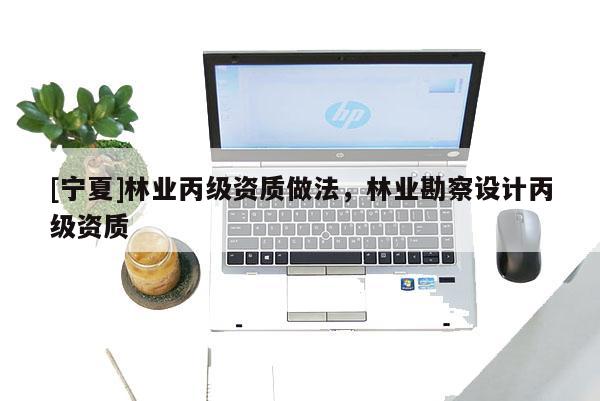 [寧夏]林業(yè)丙級資質(zhì)做法，林業(yè)勘察設(shè)計丙級資質(zhì)