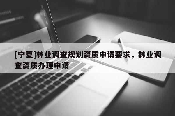 [寧夏]林業(yè)調(diào)查規(guī)劃資質(zhì)申請(qǐng)要求，林業(yè)調(diào)查資質(zhì)辦理申請(qǐng)