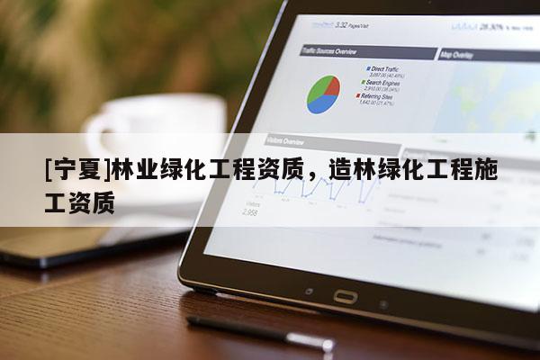 [寧夏]林業(yè)綠化工程資質(zhì)，造林綠化工程施工資質(zhì)