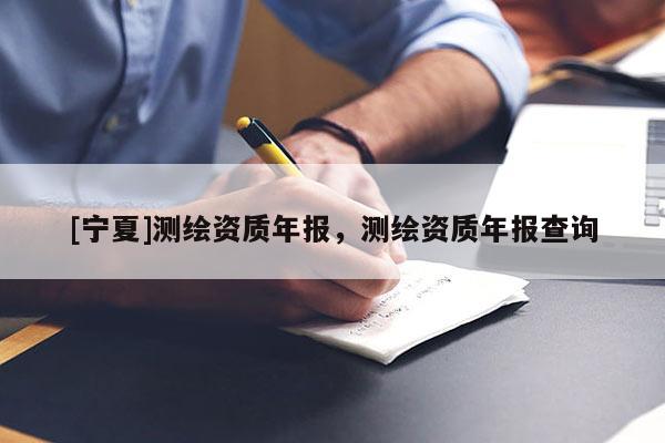 [寧夏]測繪資質(zhì)年報(bào)，測繪資質(zhì)年報(bào)查詢
