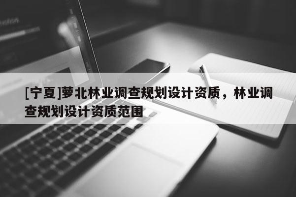 [寧夏]蘿北林業(yè)調(diào)查規(guī)劃設(shè)計(jì)資質(zhì)，林業(yè)調(diào)查規(guī)劃設(shè)計(jì)資質(zhì)范圍