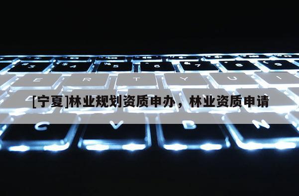 [寧夏]林業(yè)規(guī)劃資質申辦，林業(yè)資質申請