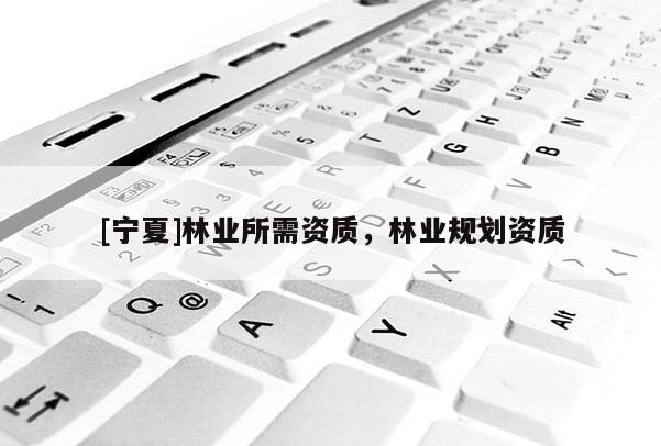 [寧夏]林業(yè)所需資質(zhì)，林業(yè)規(guī)劃資質(zhì)