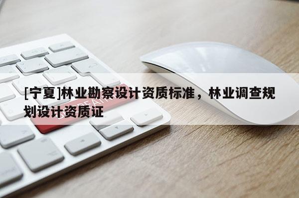 [寧夏]林業(yè)勘察設計資質(zhì)標準，林業(yè)調(diào)查規(guī)劃設計資質(zhì)證
