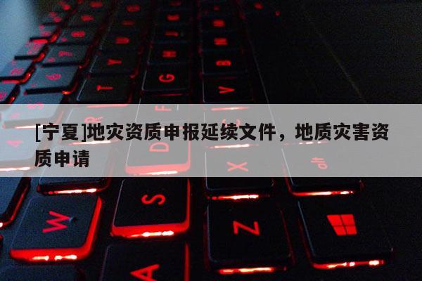 [寧夏]地災(zāi)資質(zhì)申報(bào)延續(xù)文件，地質(zhì)災(zāi)害資質(zhì)申請(qǐng)