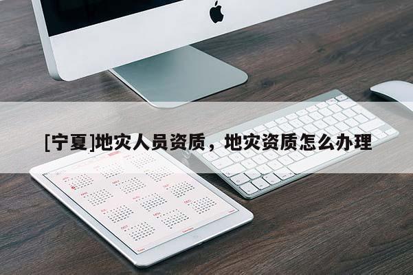 [寧夏]地災(zāi)人員資質(zhì)，地災(zāi)資質(zhì)怎么辦理