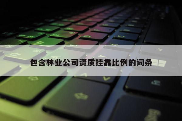 包含林業(yè)公司資質(zhì)掛靠比例的詞條