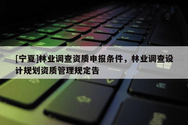 [寧夏]林業(yè)調(diào)查資質(zhì)申報(bào)條件，林業(yè)調(diào)查設(shè)計(jì)規(guī)劃資質(zhì)管理規(guī)定告
