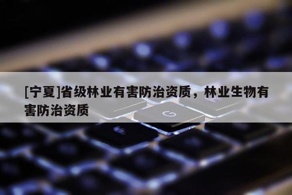[寧夏]省級林業(yè)有害防治資質，林業(yè)生物有害防治資質