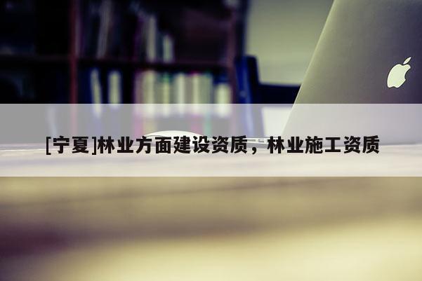 [寧夏]林業(yè)方面建設(shè)資質(zhì)，林業(yè)施工資質(zhì)