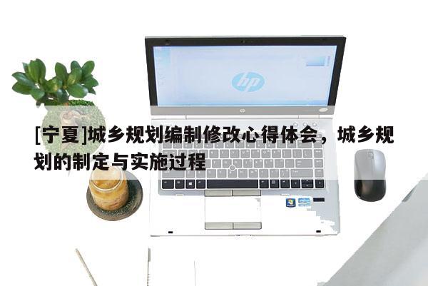 [寧夏]城鄉(xiāng)規(guī)劃編制修改心得體會(huì)，城鄉(xiāng)規(guī)劃的制定與實(shí)施過(guò)程