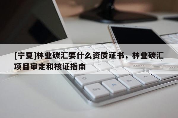 [寧夏]林業(yè)碳匯要什么資質(zhì)證書(shū)，林業(yè)碳匯項(xiàng)目審定和核證指南