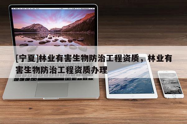 [寧夏]林業(yè)有害生物防治工程資質(zhì)，林業(yè)有害生物防治工程資質(zhì)辦理