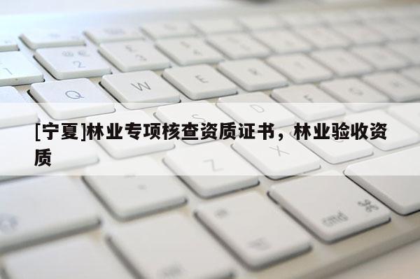 [寧夏]林業(yè)專項核查資質(zhì)證書，林業(yè)驗收資質(zhì)