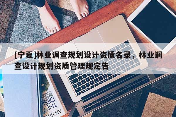 [寧夏]林業(yè)調(diào)查規(guī)劃設(shè)計(jì)資質(zhì)名錄，林業(yè)調(diào)查設(shè)計(jì)規(guī)劃資質(zhì)管理規(guī)定告