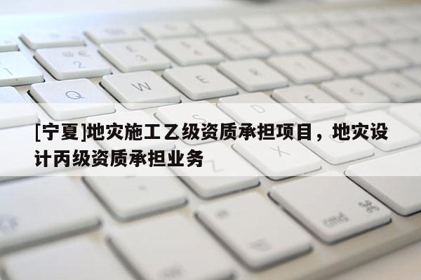 [寧夏]地災(zāi)施工乙級資質(zhì)承擔(dān)項(xiàng)目，地災(zāi)設(shè)計(jì)丙級資質(zhì)承擔(dān)業(yè)務(wù)