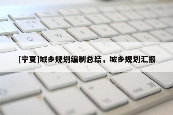 [寧夏]城鄉(xiāng)規(guī)劃編制總結(jié)，城鄉(xiāng)規(guī)劃匯報(bào)