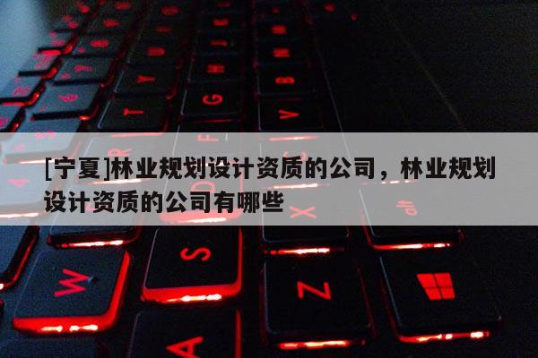 [寧夏]林業(yè)規(guī)劃設(shè)計(jì)資質(zhì)的公司，林業(yè)規(guī)劃設(shè)計(jì)資質(zhì)的公司有哪些