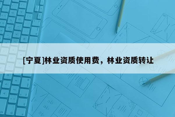 [寧夏]林業(yè)資質(zhì)使用費，林業(yè)資質(zhì)轉(zhuǎn)讓