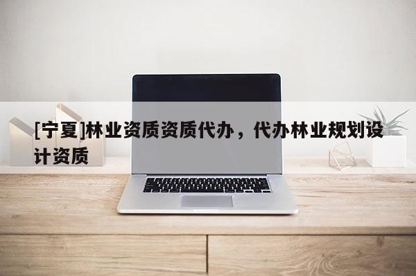 [寧夏]林業(yè)資質(zhì)資質(zhì)代辦，代辦林業(yè)規(guī)劃設(shè)計(jì)資質(zhì)