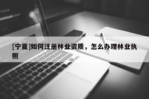 [寧夏]如何注冊林業(yè)資質(zhì)，怎么辦理林業(yè)執(zhí)照