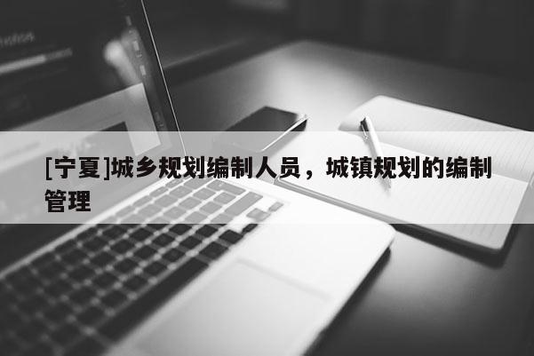 [寧夏]城鄉(xiāng)規(guī)劃編制人員，城鎮(zhèn)規(guī)劃的編制管理