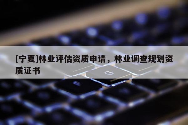 [寧夏]林業(yè)評(píng)估資質(zhì)申請(qǐng)，林業(yè)調(diào)查規(guī)劃資質(zhì)證書
