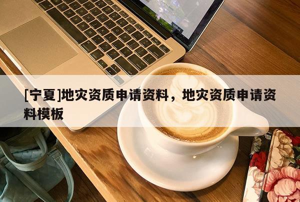 [寧夏]地災資質(zhì)申請資料，地災資質(zhì)申請資料模板