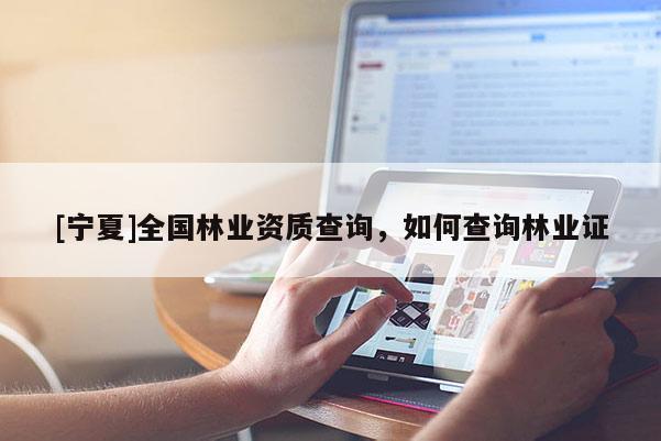 [寧夏]全國林業(yè)資質(zhì)查詢，如何查詢林業(yè)證