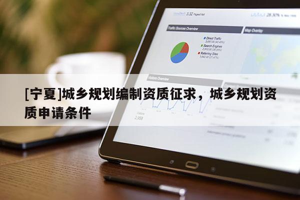 [寧夏]城鄉(xiāng)規(guī)劃編制資質(zhì)征求，城鄉(xiāng)規(guī)劃資質(zhì)申請條件