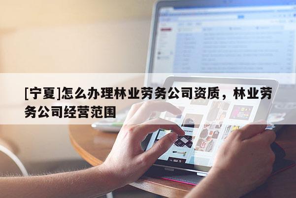 [寧夏]怎么辦理林業(yè)勞務(wù)公司資質(zhì)，林業(yè)勞務(wù)公司經(jīng)營(yíng)范圍