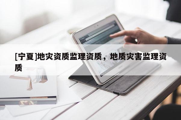 [寧夏]地災(zāi)資質(zhì)監(jiān)理資質(zhì)，地質(zhì)災(zāi)害監(jiān)理資質(zhì)