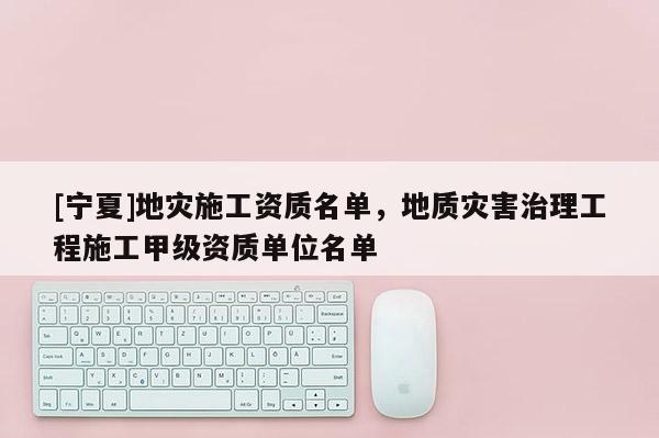 [寧夏]地災(zāi)施工資質(zhì)名單，地質(zhì)災(zāi)害治理工程施工甲級資質(zhì)單位名單