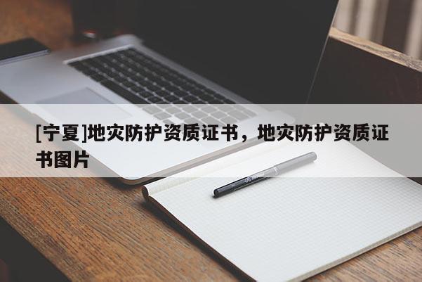 [寧夏]地災(zāi)防護(hù)資質(zhì)證書，地災(zāi)防護(hù)資質(zhì)證書圖片