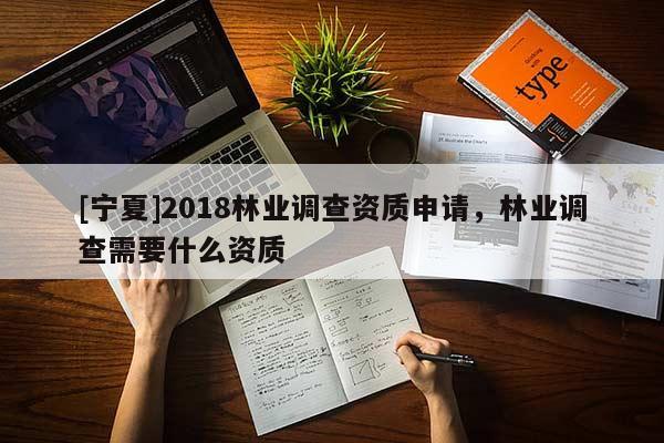[寧夏]2018林業(yè)調(diào)查資質(zhì)申請，林業(yè)調(diào)查需要什么資質(zhì)