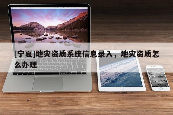 [寧夏]地災資質系統(tǒng)信息錄入，地災資質怎么辦理