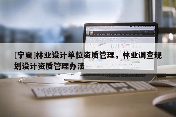 [寧夏]林業(yè)設(shè)計(jì)單位資質(zhì)管理，林業(yè)調(diào)查規(guī)劃設(shè)計(jì)資質(zhì)管理辦法