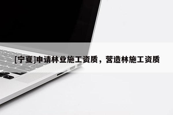 [寧夏]申請林業(yè)施工資質(zhì)，營造林施工資質(zhì)