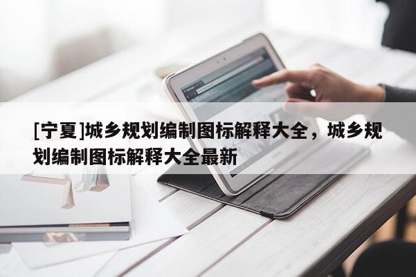 [寧夏]城鄉(xiāng)規(guī)劃編制圖標解釋大全，城鄉(xiāng)規(guī)劃編制圖標解釋大全最新