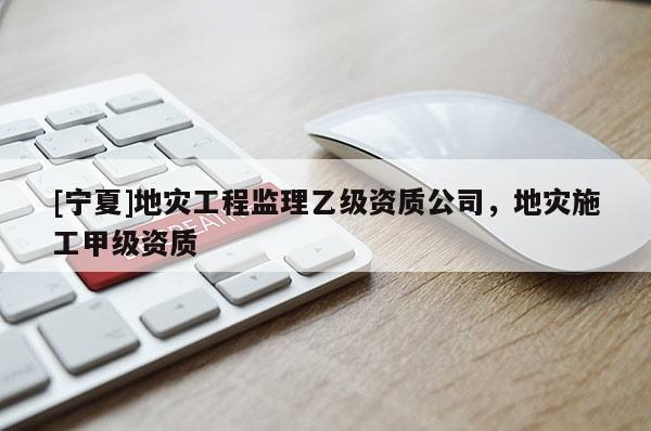 [寧夏]地災(zāi)工程監(jiān)理乙級(jí)資質(zhì)公司，地災(zāi)施工甲級(jí)資質(zhì)
