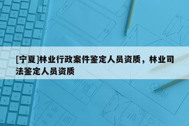 [寧夏]林業(yè)行政案件鑒定人員資質(zhì)，林業(yè)司法鑒定人員資質(zhì)