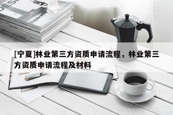 [寧夏]林業(yè)第三方資質(zhì)申請(qǐng)流程，林業(yè)第三方資質(zhì)申請(qǐng)流程及材料