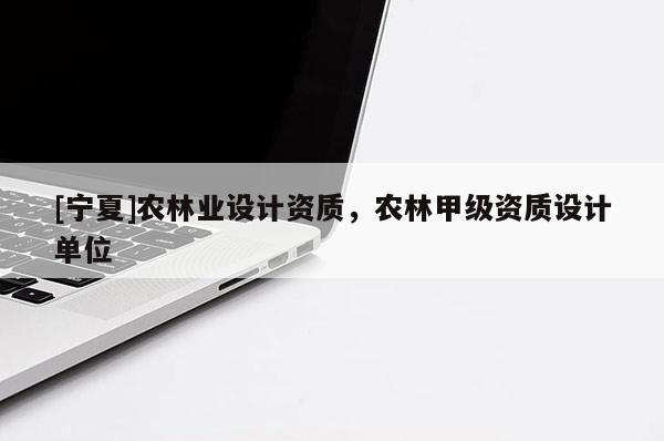 [寧夏]農(nóng)林業(yè)設(shè)計(jì)資質(zhì)，農(nóng)林甲級(jí)資質(zhì)設(shè)計(jì)單位